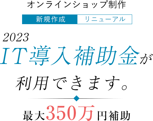 オンラインショップ、新規制作・リニューアル、2023年IT導入補助金が利用できます。最大350万円補助